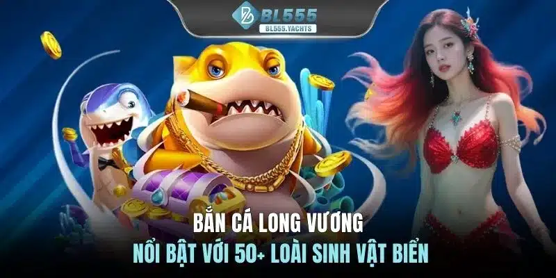 Bắn Cá Long Vương nổi bật với 50+ loài sinh vật biển